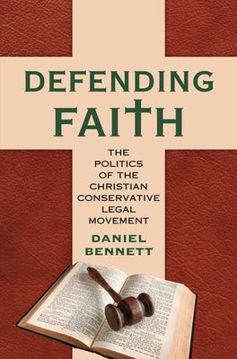 Defending Faith: The Politics of the Christian Conservative Legal Movement by Bennett, Daniel