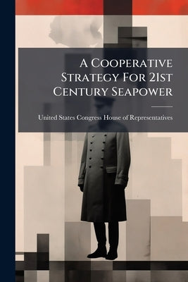A Cooperative Strategy For 21st Century Seapower by United States Congress House of Repre