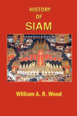 A History of Siam: From the Earliest Times to the Year A.D.1781, with a Supplement Dealing with More Recent Events by Wood, W. A. R.