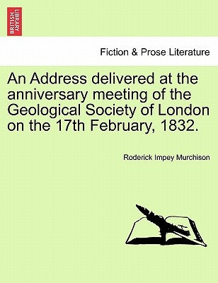 An Address Delivered at the Anniversary Meeting of the Geological Society of London on the 17th February, 1832. by Murchison, Roderick Impey