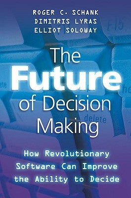 The Future of Decision Making: How Revolutionary Software Can Improve the Ability to Decide by Schank, R.