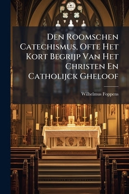 Den Roomschen Catechismus, Ofte Het Kort Begrijp Van Het Christen En Catholijck Gheloof by Foppens, Wilhelmus