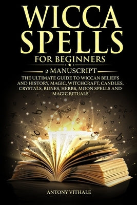Wicca Spells for Beginners: 2 Manuscript the Ultimate Guide to Wiccan Beliefs and History, Magic, Witchcraft, Candles, Crystals, Runes, Herbs, Moo by Vithale, Antony