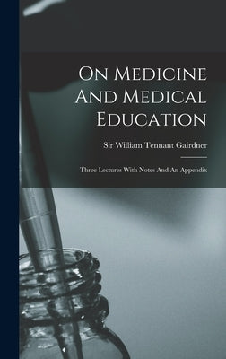 On Medicine And Medical Education: Three Lectures With Notes And An Appendix by Sir William Tennant Gairdner