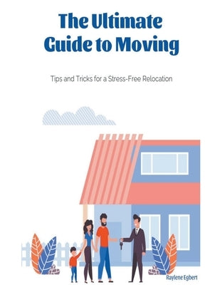 The Ultimate Guide to Moving - Tips and Tricks for a Stress-Free Relocation by Egbert, Raylene
