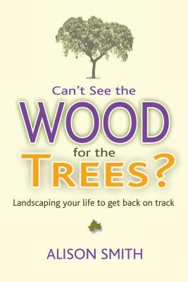 Can't See the Wood for the Trees?: Landscaping Your Life to Get Back on Track by Smith, Alison