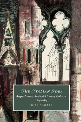 The Italian Idea: Anglo-Italian Radical Literary Culture, 1815-1823 by Bowers, Will