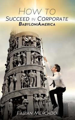 How to Succeed in Corporate Babyloniamerica by Mercado, Fabian