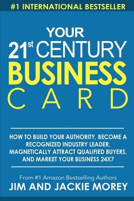 Your 21st Century Business Card: How To Build Your Authority, Become A Recognized Industry Leader, Magnetically Attract Qualified Buyers, And Market Y by Morey, Jim