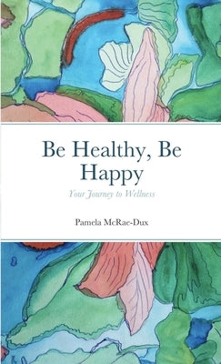 Be Healthy, Be Happy: Your Journey to Wellness by McRae-Dux, Pamela