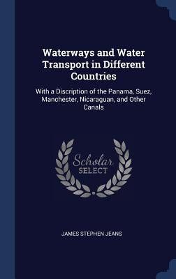 Waterways and Water Transport in Different Countries: With a Discription of the Panama, Suez, Manchester, Nicaraguan, and Other Canals by Jeans, James Stephen