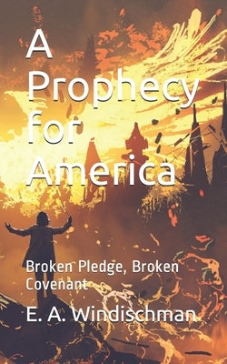 A Prophecy for America: Broken Pledge, Broken Covenant by Windischman, Erik A.