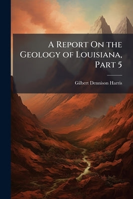 A Report On the Geology of Louisiana, Part 5 by Harris, Gilbert Dennison