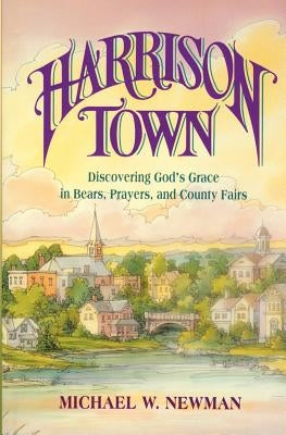 Harrison Town: Discovering God's Grace in Bears, Prayers, and County Fairs by Newman, Michael W.