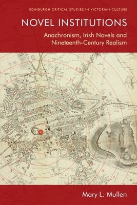 Novel Institutions: Anachronism, Irish Novels and Nineteenth-Century Realism by Mullen, Mary L.