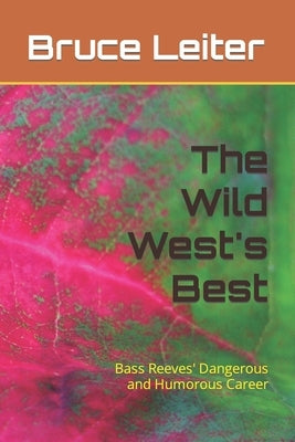 The Wild West's Best: Bass Reeves' Dangerous and Humorous Career by Leiter, Bruce