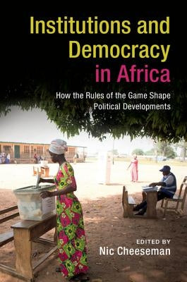 Institutions and Democracy in Africa: How the Rules of the Game Shape Political Developments by Cheeseman, Nic