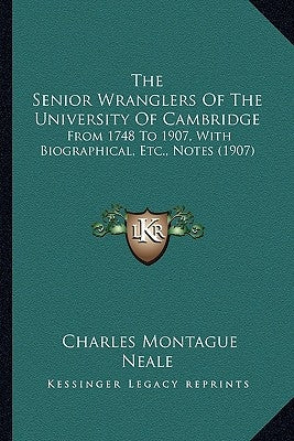 The Senior Wranglers of the University of Cambridge: From 1748 to 1907, with Biographical, Etc., Notes (1907) by Neale, Charles Montague