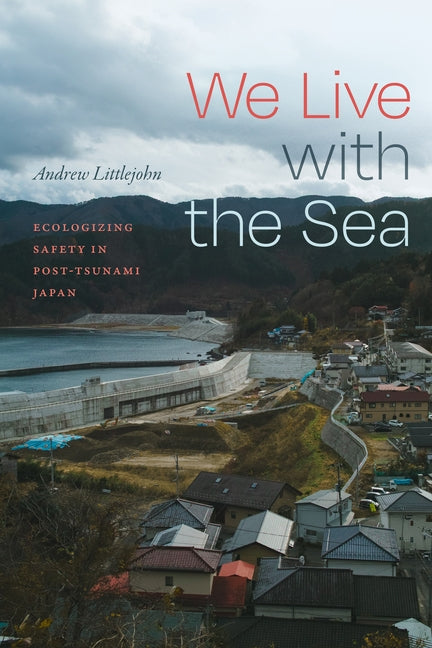 We Live with the Sea: Ecologizing Safety in Post-Tsunami Japan by Littlejohn, Andrew