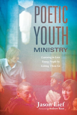 Poetic Youth Ministry: Learning to Love Young People by Letting Them Go by Lief, Jason