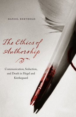 The Ethics of Authorship: Communication, Seduction, and Death in Hegel and Kierkegaard by Berthold, Daniel