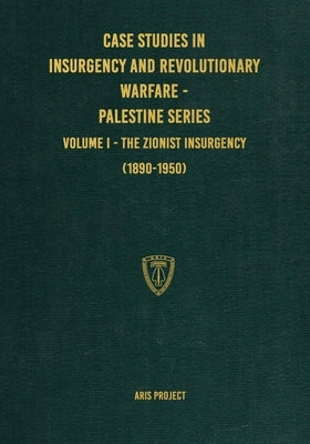 Case Studies in Insurgency and Revolutionary Warfare - Palestine Series: Volume I - The Zionist Insurgency (1890-1950) by Project, Aris