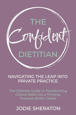 The Confident Dietitian: The Ultimate Guide to Transforming Clinical Skills into a Thriving, Purpose-driven Career by Sheraton, Jodie
