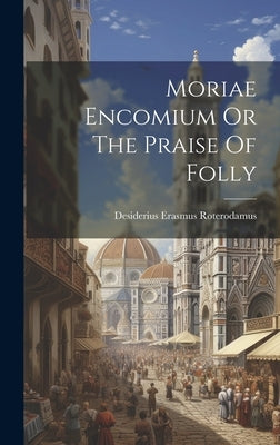 Moriae Encomium Or The Praise Of Folly by Roterodamus, Desiderius Erasmus