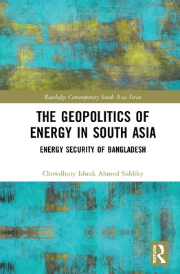 The Geopolitics of Energy in South Asia: Energy Security of Bangladesh by Siddiky, Chowdhury Ishrak Ahmed