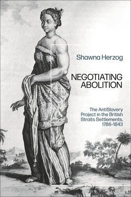 Negotiating Abolition: The Antislavery Project in the British Strait Settlements, 1786-1843 by Herzog, Shawna