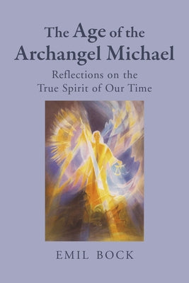 The Age of the Archangel Michael: Reflections on the True Spirit of Our Time by Bock, Emil