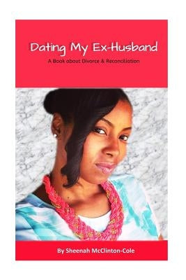 Dating My Ex-Husband: A Book about Divorce and Reconciliation by Cole, Sheenah McClinton