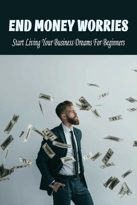 End Money Worries: Start Living Your Business Dreams For Beginners: Secrets To Starting by Marcelle, Louanne