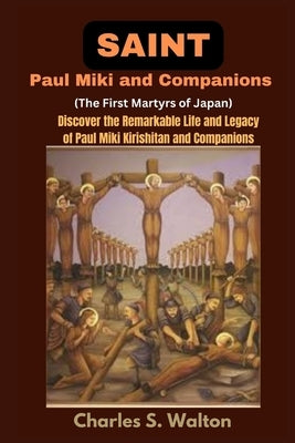 Saint Paul Miki and Companions (The First Martyrs of Japan): Discover the Remarkable Life and Legacy of Saint Paul Miki Kirishitan and Companions by Walton, Charles S.