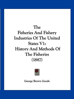 The Fisheries And Fishery Industries Of The United States V1: History And Methods Of The Fisheries (1887) by Goode, George Brown