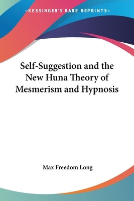 Self-Suggestion and the New Huna Theory of Mesmerism and Hypnosis by Long, Max Freedom