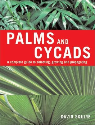 Palms and Cycads: A Complete Guide to Selecting, Growing and Propagating by Squire, David