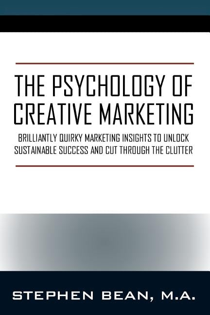 The Psychology of Creative Marketing: Brilliantly Quirky Marketing Insights to Unlock Sustainable Success and Cut Through the Clutter by Bean Ma, Stephen