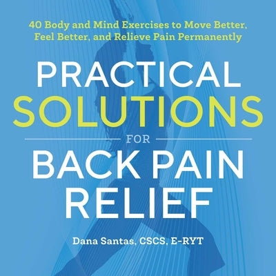 Practical Solutions for Back Pain Relief: 40 Mind-Body Exercises to Move Better, Feel Better, and Relieve Pain Permanently by Santas, Dana, CSCS E-Ryt