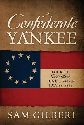 Confederate Yankee Book III: First Blood June 1, 1861 to July 22, 1861 by Gilbert, Sam