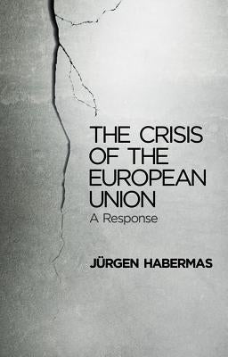 The Crisis of the European Union: A Response by Habermas, Jürgen