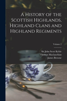 A History of the Scottish Highlands, Highland Clans and Highland Regiments; Volume 2 by Keltie, John Scott
