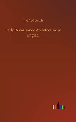 Early Renaissance Architecture in Englad by Gotch, J. Alfred