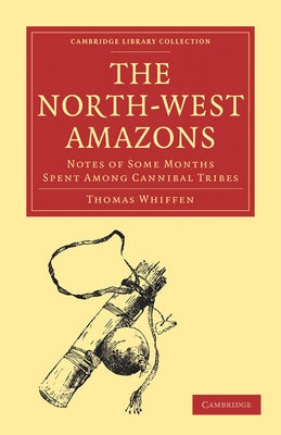 The North-West Amazons: Notes of Some Months Spent Among Cannibal Tribes by Whiffen, Thomas