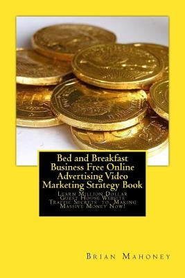 Bed and Breakfast Business Free Online Advertising Video Marketing Strategy Book: Learn Million Dollar Guest House Website Traffic Secrets to Making M by Mahoney, Brian