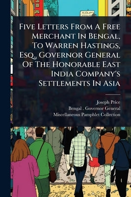 Five Letters From A Free Merchant In Bengal, To Warren Hastings, Esq., Governor General Of The Honorable East India Company's Settlements In Asia by Price, Joseph
