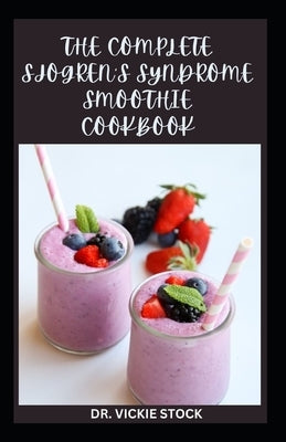 The Complete Sjogren's Syndrome Smoothie Cookbook: Delicious and Healthy Fruits Blends Recipes for Prevention and Management by Stock, Vickie