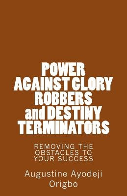 POWER AGAINST GLORY ROBBERS and DESTINY TERMINATORS: REMOVING THE OBSTACLES To YOUR SUCCESS by Origbo, Augustine Ayodeji