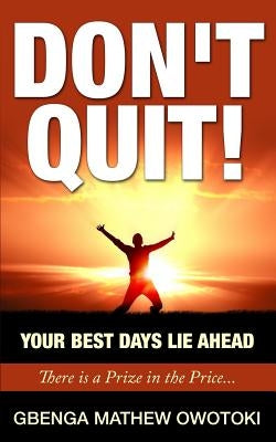 Don't Quit: Your Best Days Lie Ahead: There Is A Prize In The Price by Owotoki, Gbenga Mathew