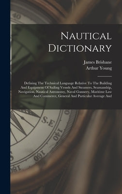 Nautical Dictionary: Defining The Technical Language Relative To The Building And Equipment Of Sailing Vessels And Steamers, Seamanship, Na by Young, Arthur
